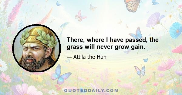 There, where I have passed, the grass will never grow gain.