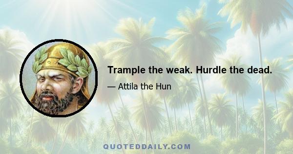 Trample the weak. Hurdle the dead.