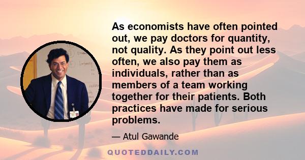 As economists have often pointed out, we pay doctors for quantity, not quality. As they point out less often, we also pay them as individuals, rather than as members of a team working together for their patients. Both