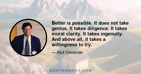 Better is possible. It does not take genius. It takes diligence. It takes moral clarity. It takes ingenuity. And above all, it takes a willingness to try.