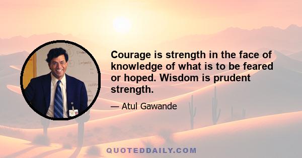 Courage is strength in the face of knowledge of what is to be feared or hoped. Wisdom is prudent strength.