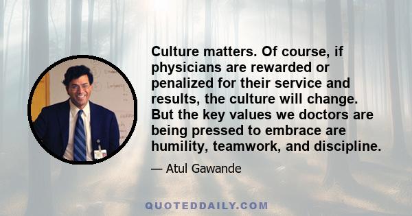 Culture matters. Of course, if physicians are rewarded or penalized for their service and results, the culture will change. But the key values we doctors are being pressed to embrace are humility, teamwork, and