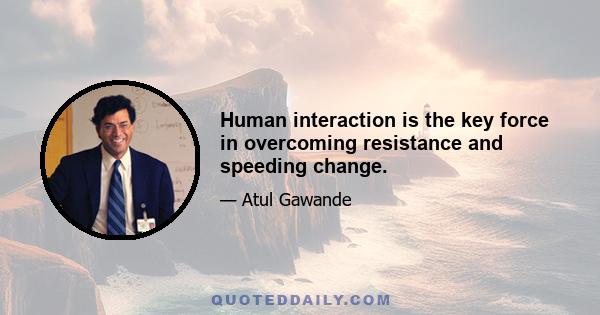 Human interaction is the key force in overcoming resistance and speeding change.