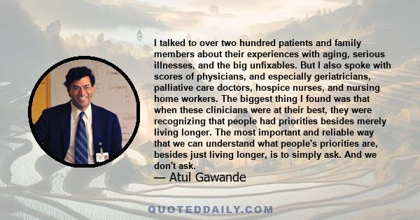 I talked to over two hundred patients and family members about their experiences with aging, serious illnesses, and the big unfixables. But I also spoke with scores of physicians, and especially geriatricians,