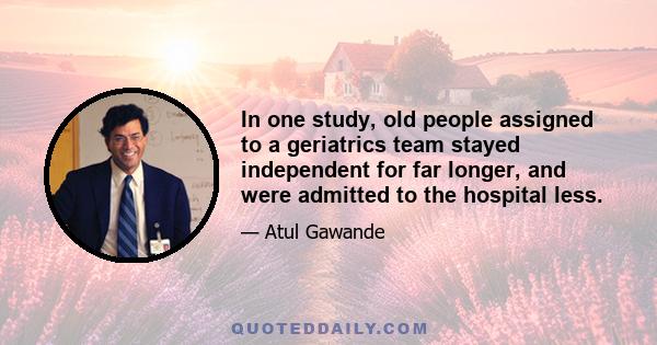 In one study, old people assigned to a geriatrics team stayed independent for far longer, and were admitted to the hospital less.