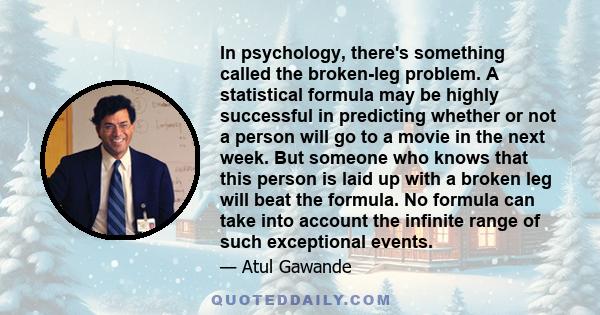 In psychology, there's something called the broken-leg problem. A statistical formula may be highly successful in predicting whether or not a person will go to a movie in the next week. But someone who knows that this