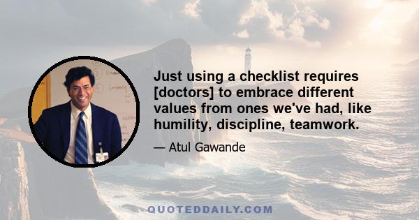 Just using a checklist requires [doctors] to embrace different values from ones we've had, like humility, discipline, teamwork.