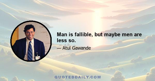 Man is fallible, but maybe men are less so.