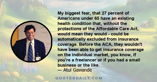 My biggest fear, that 27 percent of Americans under 65 have an existing health condition that, without the protections of the Affordable Care Act, would mean they would - could be automatically excluded from insurance