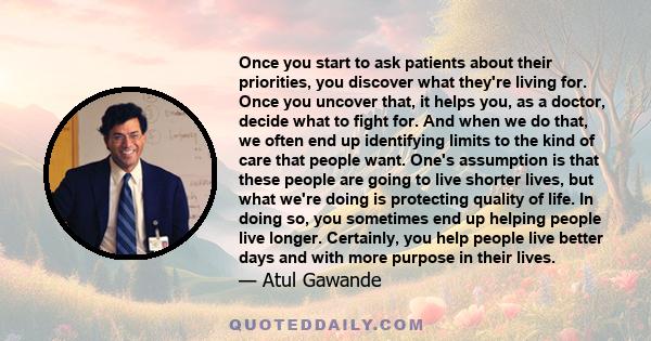 Once you start to ask patients about their priorities, you discover what they're living for. Once you uncover that, it helps you, as a doctor, decide what to fight for. And when we do that, we often end up identifying