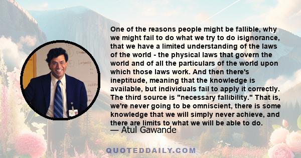 One of the reasons people might be fallible, why we might fail to do what we try to do isignorance, that we have a limited understanding of the laws of the world - the physical laws that govern the world and of all the