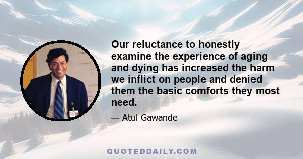 Our reluctance to honestly examine the experience of aging and dying has increased the harm we inflict on people and denied them the basic comforts they most need.