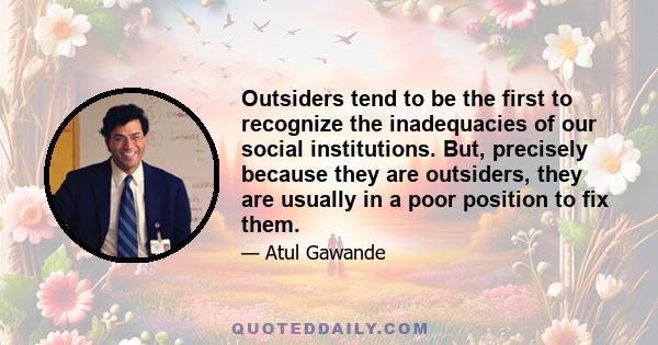 Outsiders tend to be the first to recognize the inadequacies of our social institutions. But, precisely because they are outsiders, they are usually in a poor position to fix them.