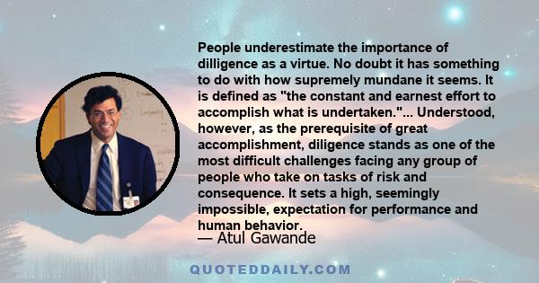 People underestimate the importance of dilligence as a virtue. No doubt it has something to do with how supremely mundane it seems. It is defined as the constant and earnest effort to accomplish what is undertaken....