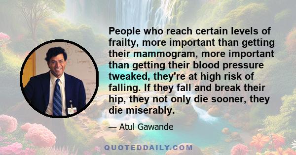 People who reach certain levels of frailty, more important than getting their mammogram, more important than getting their blood pressure tweaked, they're at high risk of falling. If they fall and break their hip, they