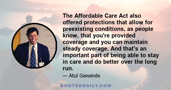 The Affordable Care Act also offered protections that allow for preexisting conditions, as people know, that you're provided coverage and you can maintain steady coverage. And that's an important part of being able to