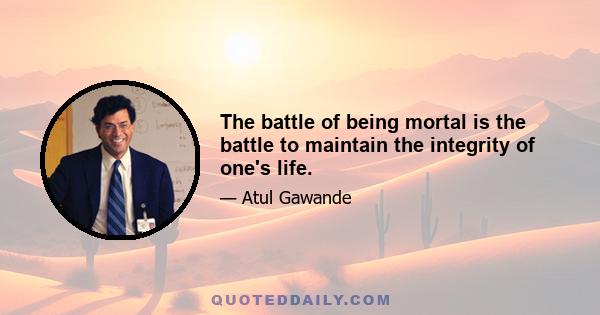 The battle of being mortal is the battle to maintain the integrity of one's life.