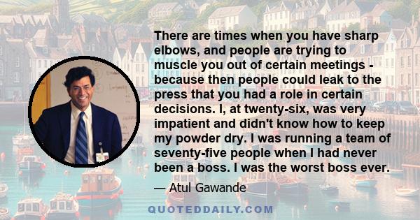 There are times when you have sharp elbows, and people are trying to muscle you out of certain meetings - because then people could leak to the press that you had a role in certain decisions. I, at twenty-six, was very