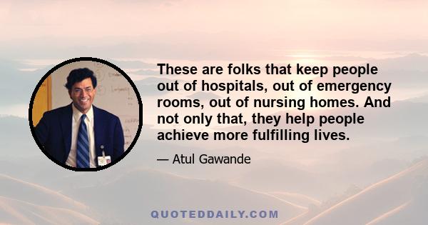 These are folks that keep people out of hospitals, out of emergency rooms, out of nursing homes. And not only that, they help people achieve more fulfilling lives.