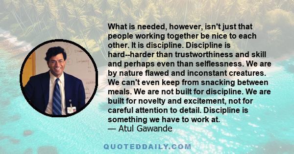 What is needed, however, isn't just that people working together be nice to each other. It is discipline. Discipline is hard--harder than trustworthiness and skill and perhaps even than selflessness. We are by nature