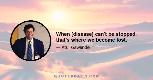 When [disease] can't be stopped, that's where we become lost.