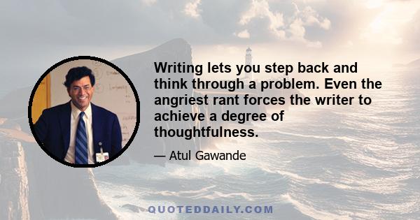 Writing lets you step back and think through a problem. Even the angriest rant forces the writer to achieve a degree of thoughtfulness.