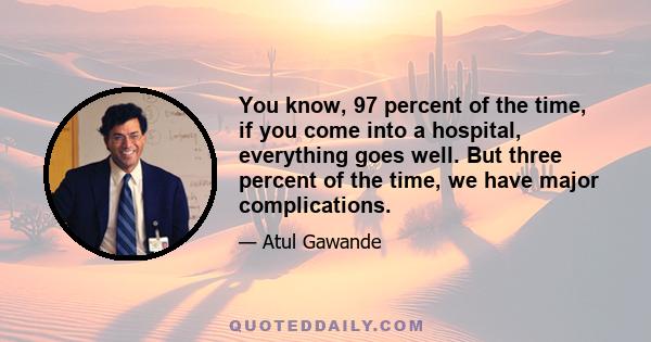 You know, 97 percent of the time, if you come into a hospital, everything goes well. But three percent of the time, we have major complications.