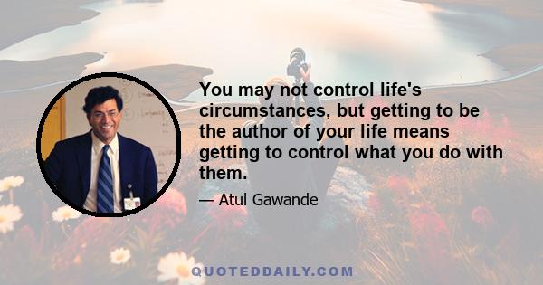 You may not control life's circumstances, but getting to be the author of your life means getting to control what you do with them.