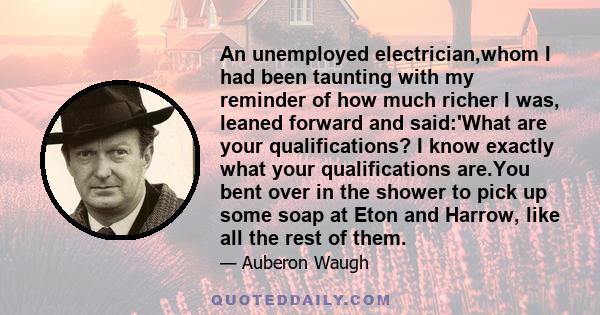 An unemployed electrician,whom I had been taunting with my reminder of how much richer I was, leaned forward and said:'What are your qualifications? I know exactly what your qualifications are.You bent over in the