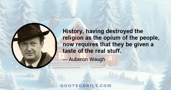 History, having destroyed the religion as the opium of the people, now requires that they be given a taste of the real stuff.