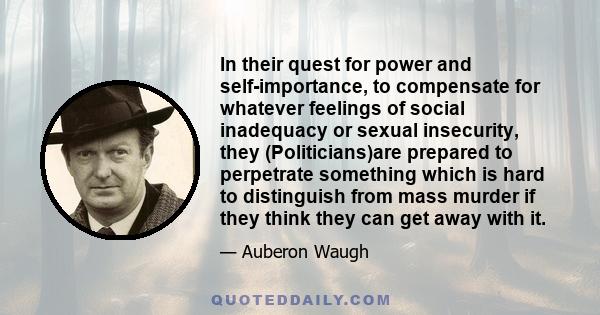 In their quest for power and self-importance, to compensate for whatever feelings of social inadequacy or sexual insecurity, they (Politicians)are prepared to perpetrate something which is hard to distinguish from mass