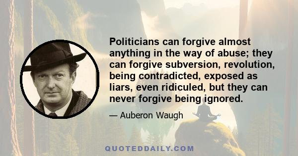 Politicians can forgive almost anything in the way of abuse; they can forgive subversion, revolution, being contradicted, exposed as liars, even ridiculed, but they can never forgive being ignored.