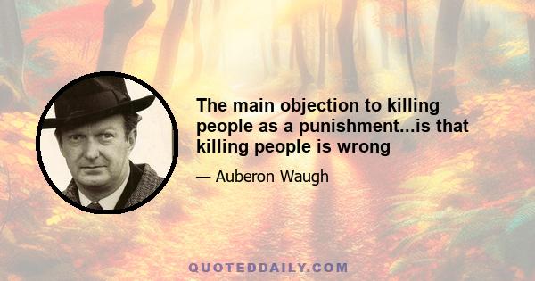 The main objection to killing people as a punishment...is that killing people is wrong