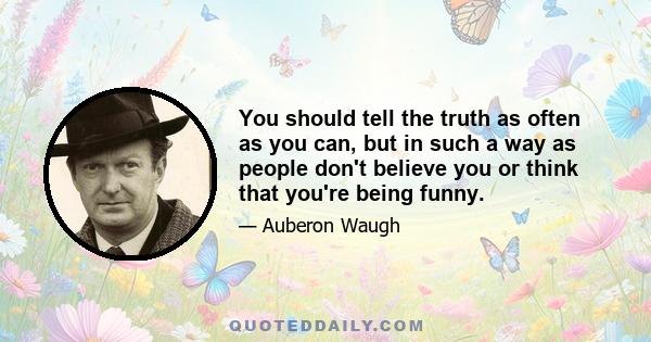 You should tell the truth as often as you can, but in such a way as people don't believe you or think that you're being funny.