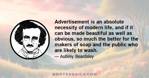 Advertisement is an absolute necessity of modern life, and if it can be made beautiful as well as obvious, so much the better for the makers of soap and the public who are likely to wash.