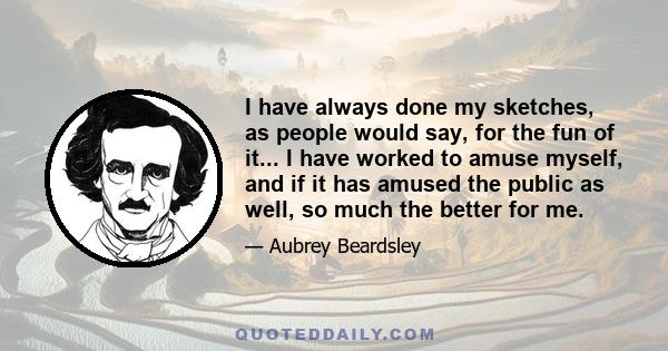 I have always done my sketches, as people would say, for the fun of it... I have worked to amuse myself, and if it has amused the public as well, so much the better for me.