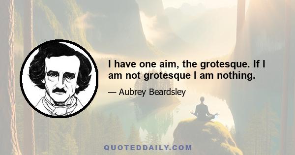 I have one aim, the grotesque. If I am not grotesque I am nothing.