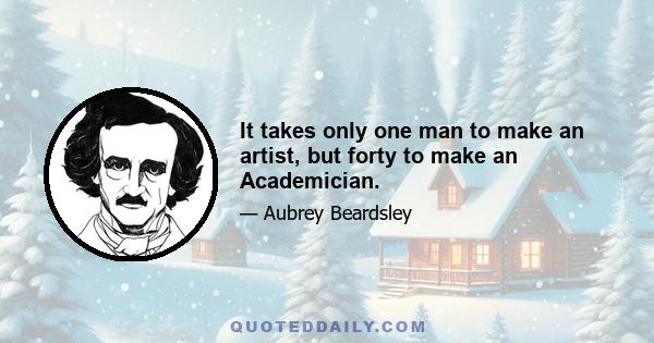 It takes only one man to make an artist, but forty to make an Academician.