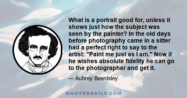 What is a portrait good for, unless it shows just how the subject was seen by the painter? In the old days before photography came in a sitter had a perfect right to say to the artist: Paint me just as I am. Now if he