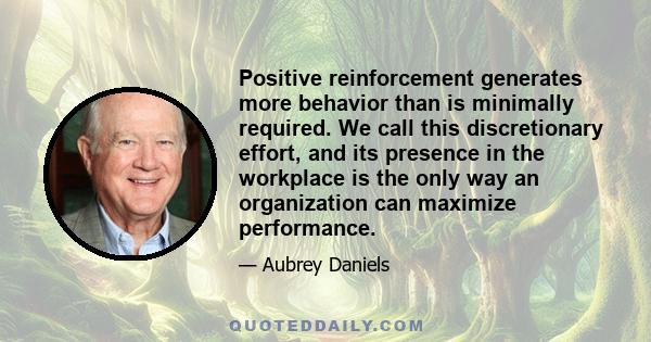 Positive reinforcement generates more behavior than is minimally required. We call this discretionary effort, and its presence in the workplace is the only way an organization can maximize performance.