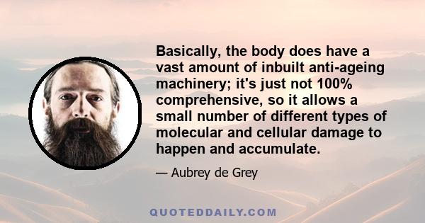 Basically, the body does have a vast amount of inbuilt anti-ageing machinery; it's just not 100% comprehensive, so it allows a small number of different types of molecular and cellular damage to happen and accumulate.