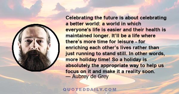 Celebrating the future is about celebrating a better world: a world in which everyone's life is easier and their health is maintained longer. It’ll be a life where there’s more time for leisure - for enriching each