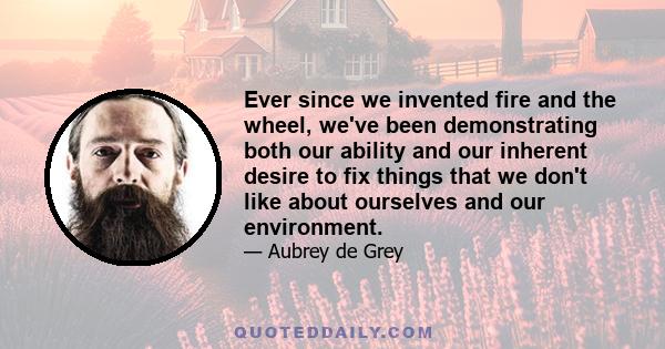 Ever since we invented fire and the wheel, we've been demonstrating both our ability and our inherent desire to fix things that we don't like about ourselves and our environment.