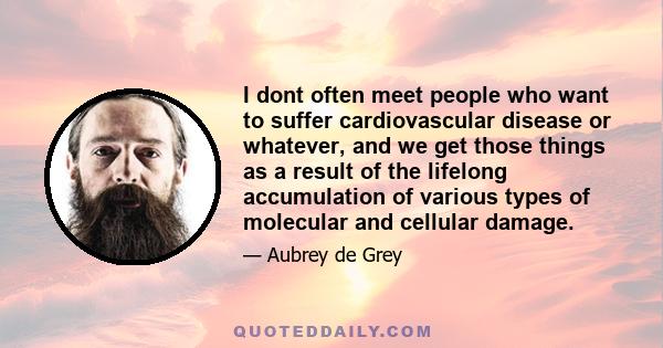 I dont often meet people who want to suffer cardiovascular disease or whatever, and we get those things as a result of the lifelong accumulation of various types of molecular and cellular damage.