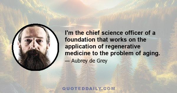 I'm the chief science officer of a foundation that works on the application of regenerative medicine to the problem of aging.