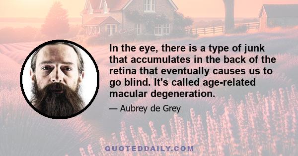 In the eye, there is a type of junk that accumulates in the back of the retina that eventually causes us to go blind. It's called age-related macular degeneration.