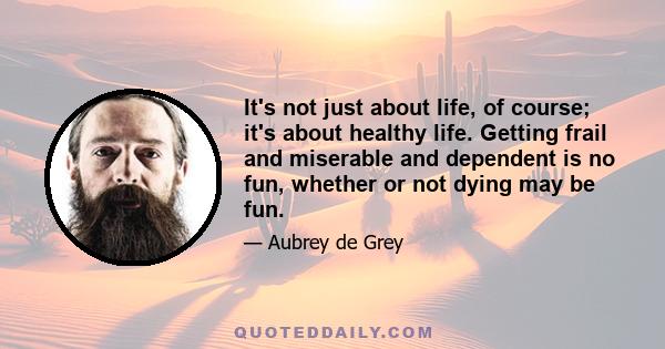 It's not just about life, of course; it's about healthy life. Getting frail and miserable and dependent is no fun, whether or not dying may be fun.