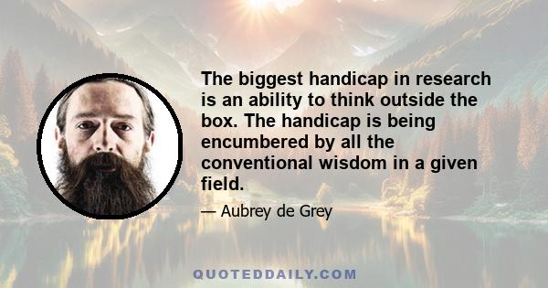 The biggest handicap in research is an ability to think outside the box. The handicap is being encumbered by all the conventional wisdom in a given field.