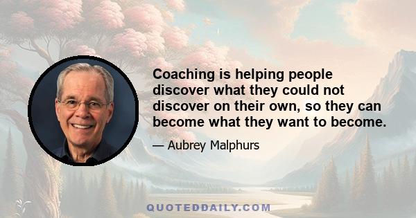 Coaching is helping people discover what they could not discover on their own, so they can become what they want to become.