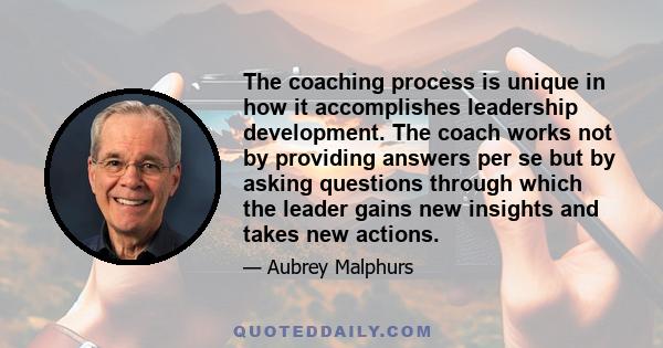 The coaching process is unique in how it accomplishes leadership development. The coach works not by providing answers per se but by asking questions through which the leader gains new insights and takes new actions.